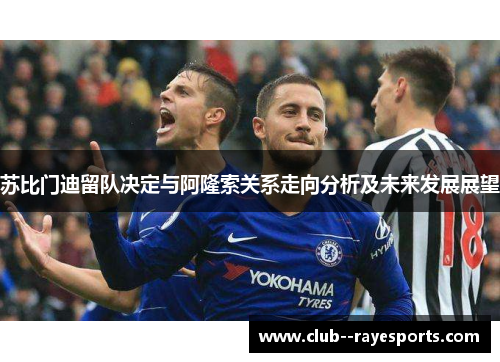 苏比门迪留队决定与阿隆索关系走向分析及未来发展展望