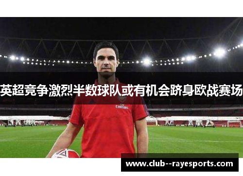 英超竞争激烈半数球队或有机会跻身欧战赛场