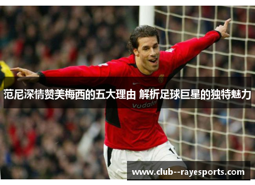 范尼深情赞美梅西的五大理由 解析足球巨星的独特魅力
