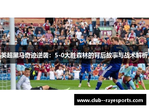 英超黑马奇迹逆袭：5-0大胜森林的背后故事与战术解析