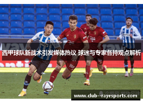 西甲球队新战术引发媒体热议 球迷与专家各持观点解析