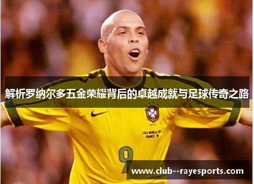 解析罗纳尔多五金荣耀背后的卓越成就与足球传奇之路