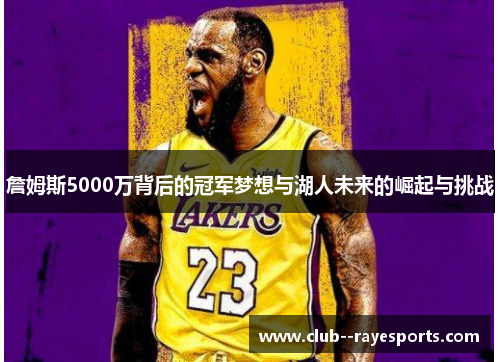 詹姆斯5000万背后的冠军梦想与湖人未来的崛起与挑战