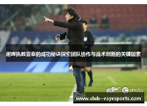 谢晖执教亚泰的成功秘诀探索团队协作与战术创新的关键因素