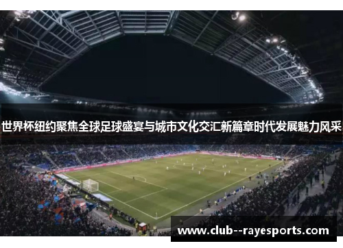 世界杯纽约聚焦全球足球盛宴与城市文化交汇新篇章时代发展魅力风采