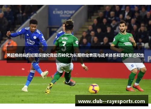 英超换帅后的短期反弹究竟能否转化为长期稳定表现与战术体系和更衣室适配性