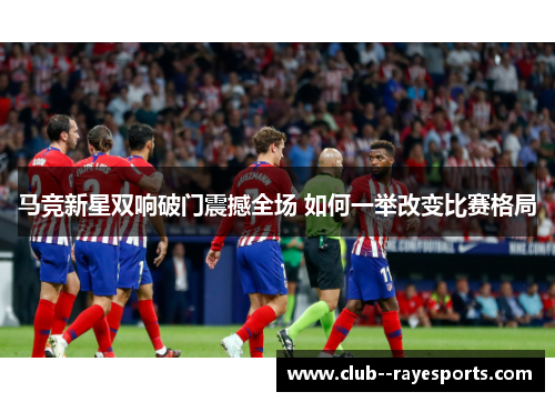 马竞新星双响破门震撼全场 如何一举改变比赛格局