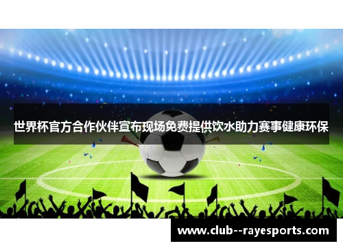 世界杯官方合作伙伴宣布现场免费提供饮水助力赛事健康环保