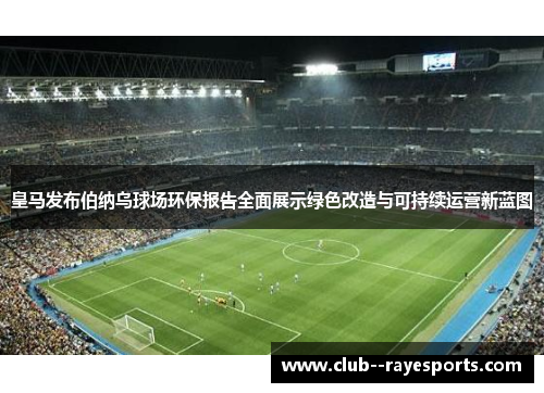 皇马发布伯纳乌球场环保报告全面展示绿色改造与可持续运营新蓝图