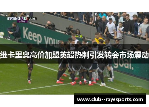 维卡里奥高价加盟英超热刺引发转会市场震动