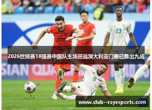 2026世预赛18强赛中国队主场迎战澳大利亚门票已售出九成