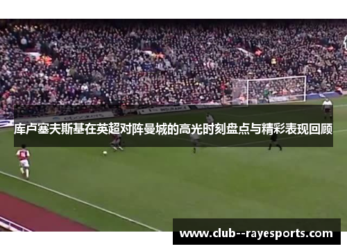 库卢塞夫斯基在英超对阵曼城的高光时刻盘点与精彩表现回顾