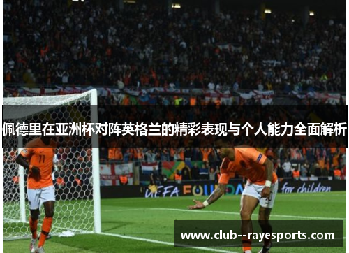 佩德里在亚洲杯对阵英格兰的精彩表现与个人能力全面解析