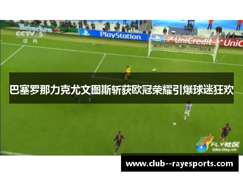 巴塞罗那力克尤文图斯斩获欧冠荣耀引爆球迷狂欢